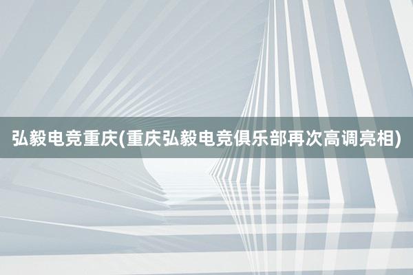 弘毅电竞重庆(重庆弘毅电竞俱乐部再次高调亮相)