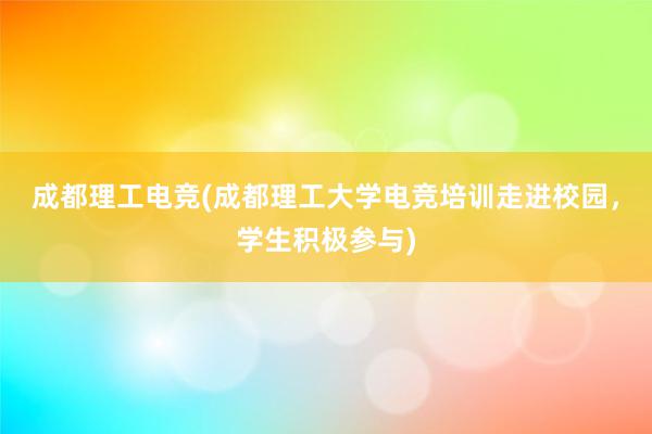 成都理工电竞(成都理工大学电竞培训走进校园，学生积极参与)