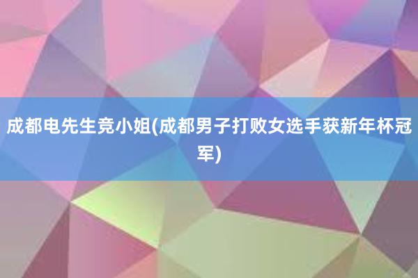 成都电先生竞小姐(成都男子打败女选手获新年杯冠军)