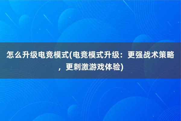 怎么升级电竞模式(电竞模式升级：更强战术策略，更刺激游戏体验)