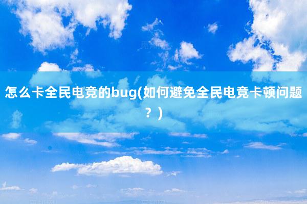 怎么卡全民电竞的bug(如何避免全民电竞卡顿问题？)