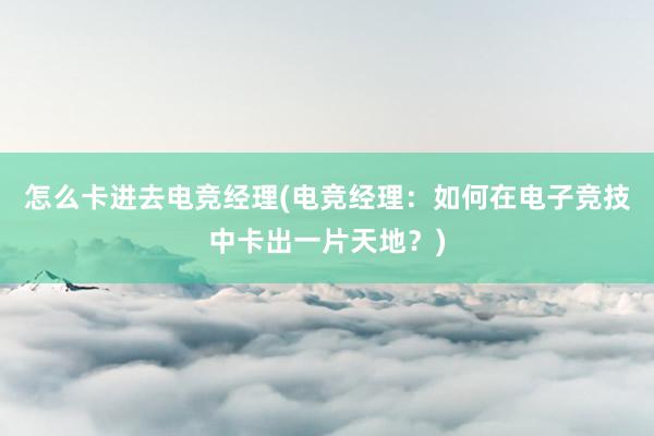 怎么卡进去电竞经理(电竞经理：如何在电子竞技中卡出一片天地？)