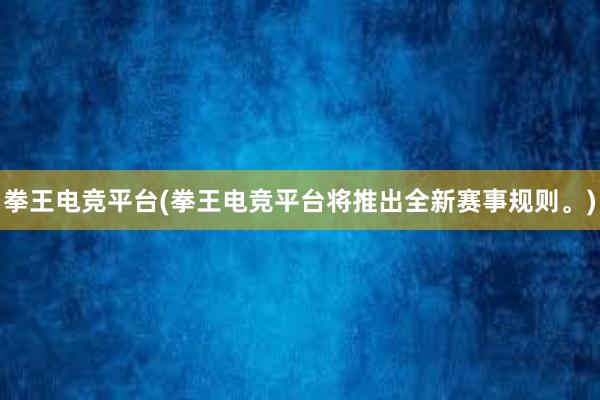 拳王电竞平台(拳王电竞平台将推出全新赛事规则。)