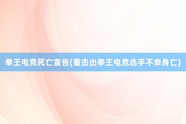 拳王电竞死亡宣告(重击出拳王电竞选手不幸身亡)