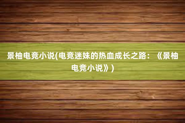 景柚电竞小说(电竞迷妹的热血成长之路：《景柚电竞小说》)