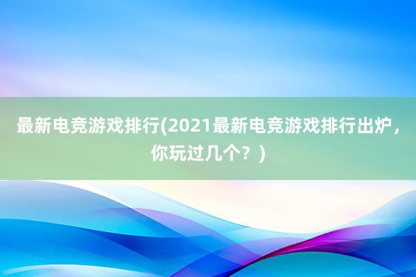 最新电竞游戏排行(2021最新电竞游戏排行出炉，你玩过几个？)