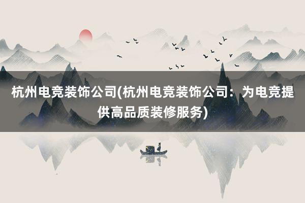 杭州电竞装饰公司(杭州电竞装饰公司：为电竞提供高品质装修服务)