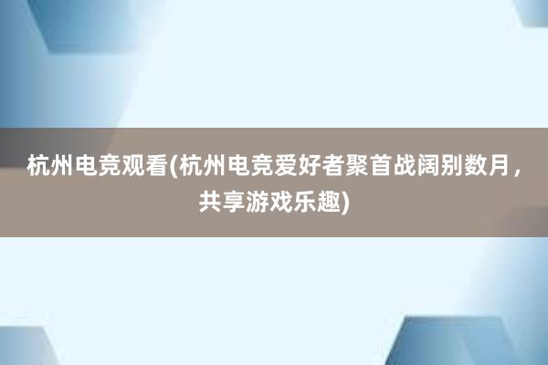 杭州电竞观看(杭州电竞爱好者聚首战阔别数月，共享游戏乐趣)