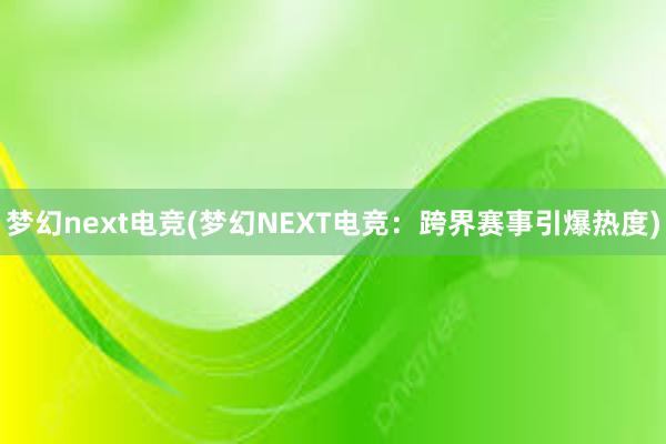 梦幻next电竞(梦幻NEXT电竞：跨界赛事引爆热度)