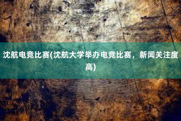 沈航电竞比赛(沈航大学举办电竞比赛，新闻关注度高)