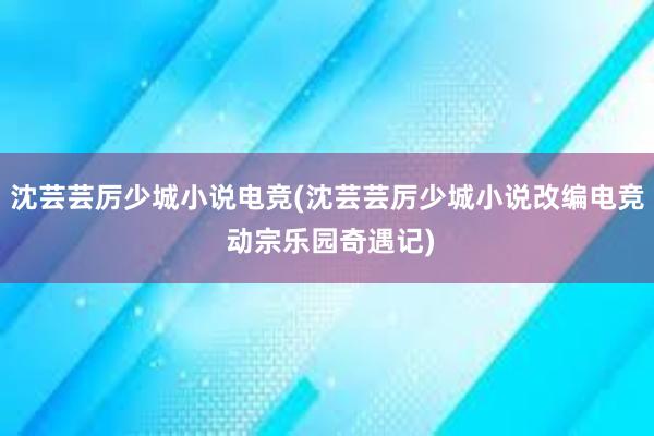 沈芸芸厉少城小说电竞(沈芸芸厉少城小说改编电竞 动宗乐园奇遇记)