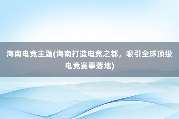 海南电竞主题(海南打造电竞之都，吸引全球顶级电竞赛事落地)