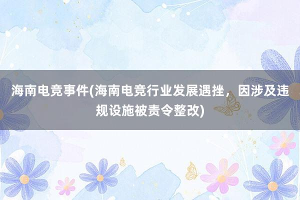 海南电竞事件(海南电竞行业发展遇挫，因涉及违规设施被责令整改)