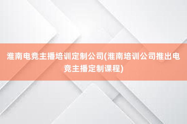 淮南电竞主播培训定制公司(淮南培训公司推出电竞主播定制课程)