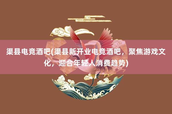 渠县电竞酒吧(渠县新开业电竞酒吧，聚焦游戏文化，迎合年轻人消费趋势)