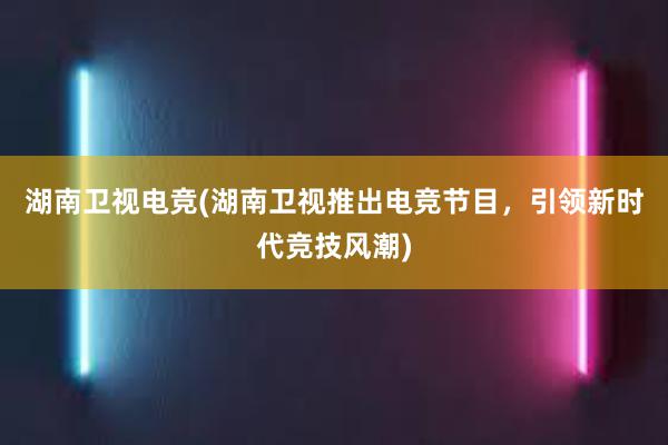 湖南卫视电竞(湖南卫视推出电竞节目，引领新时代竞技风潮)