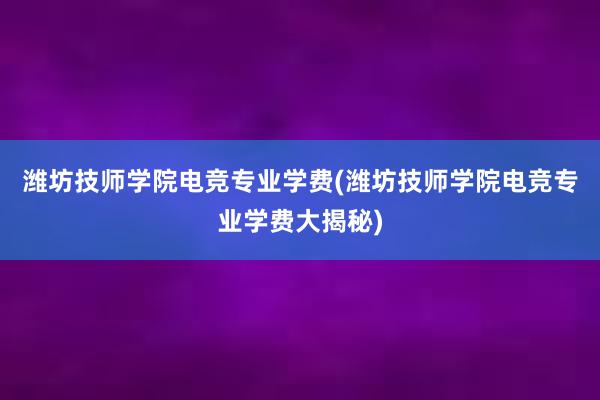 潍坊技师学院电竞专业学费(潍坊技师学院电竞专业学费大揭秘)