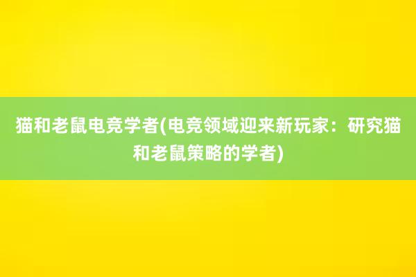 猫和老鼠电竞学者(电竞领域迎来新玩家：研究猫和老鼠策略的学者)