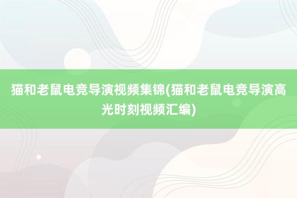 猫和老鼠电竞导演视频集锦(猫和老鼠电竞导演高光时刻视频汇编)