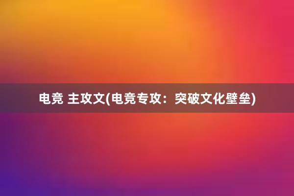 电竞 主攻文(电竞专攻：突破文化壁垒)