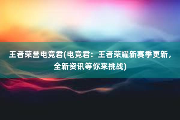 王者荣誉电竞君(电竞君：王者荣耀新赛季更新，全新资讯等你来挑战)