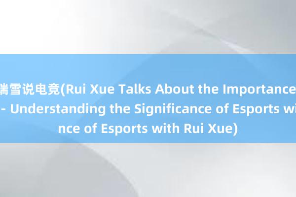 瑞雪说电竞(Rui Xue Talks About the Importance of Esports -- Understanding the Significance of Esports with Rui Xue)