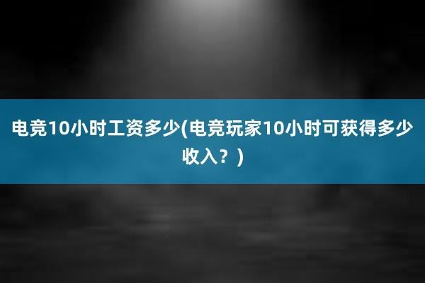 电竞10小时工资多少(电竞玩家10小时可获得多少收入？)