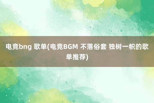 电竞bng 歌单(电竞BGM 不落俗套 独树一帜的歌单推荐)