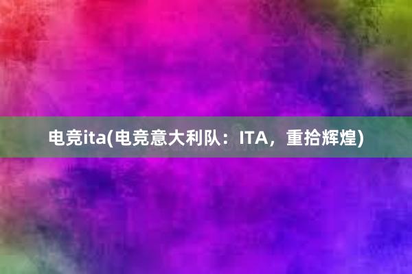 电竞ita(电竞意大利队：ITA，重拾辉煌)