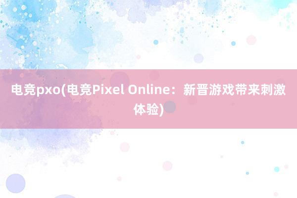 电竞pxo(电竞Pixel Online：新晋游戏带来刺激体验)