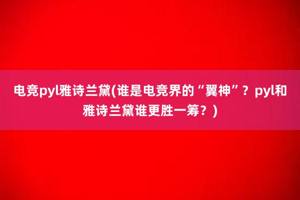 电竞pyl雅诗兰黛(谁是电竞界的“翼神”？pyl和雅诗兰黛谁更胜一筹？)