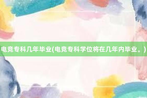 电竞专科几年毕业(电竞专科学位将在几年内毕业。)