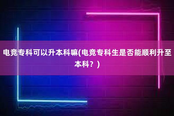 电竞专科可以升本科嘛(电竞专科生是否能顺利升至本科？)