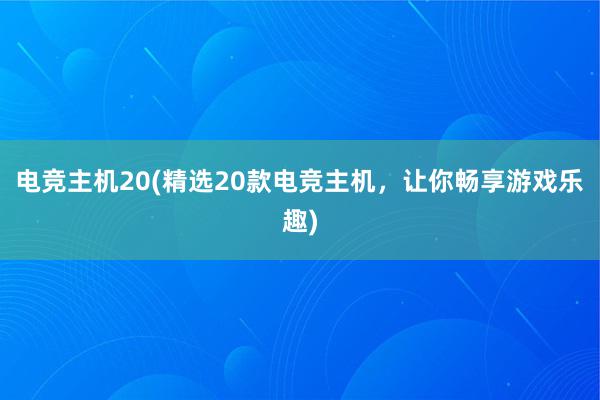 电竞主机20(精选20款电竞主机，让你畅享游戏乐趣)