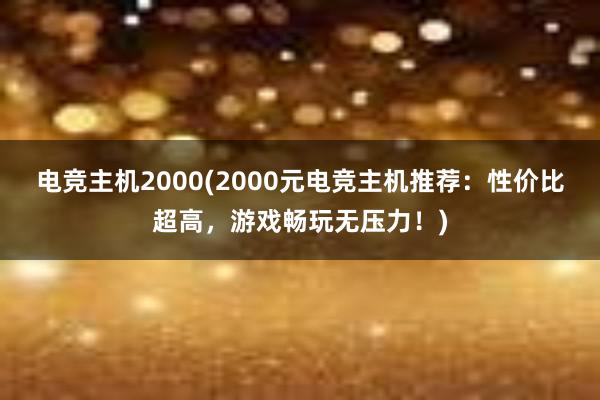 电竞主机2000(2000元电竞主机推荐：性价比超高，游戏畅玩无压力！)