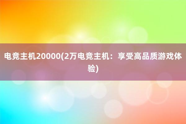 电竞主机20000(2万电竞主机：享受高品质游戏体验)