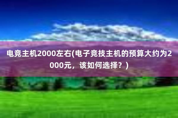 电竞主机2000左右(电子竞技主机的预算大约为2000元，该如何选择？)