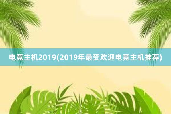 电竞主机2019(2019年最受欢迎电竞主机推荐)