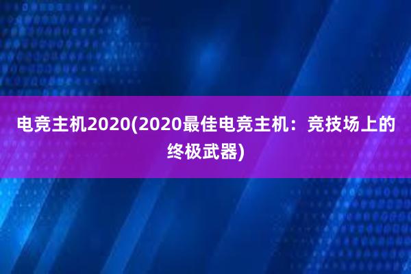 电竞主机2020(2020最佳电竞主机：竞技场上的终极武器)