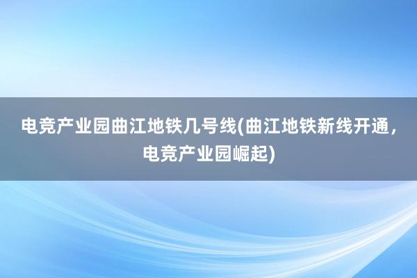 电竞产业园曲江地铁几号线(曲江地铁新线开通，电竞产业园崛起)