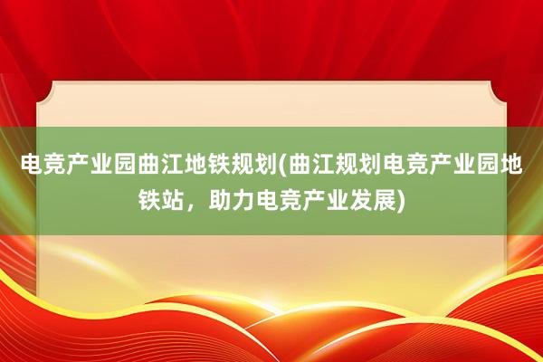 电竞产业园曲江地铁规划(曲江规划电竞产业园地铁站，助力电竞产业发展)