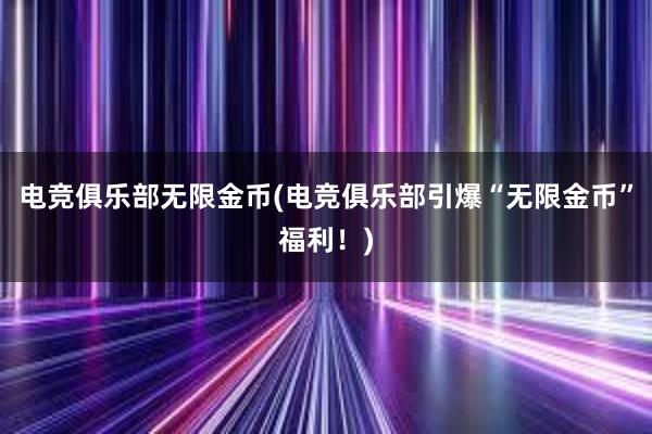 电竞俱乐部无限金币(电竞俱乐部引爆“无限金币”福利！)