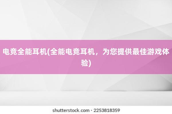 电竞全能耳机(全能电竞耳机，为您提供最佳游戏体验)