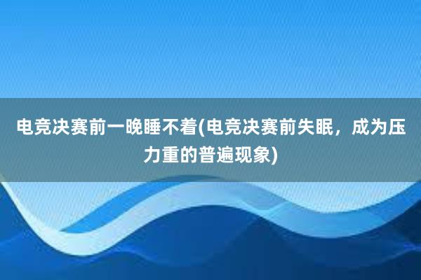 电竞决赛前一晚睡不着(电竞决赛前失眠，成为压力重的普遍现象)