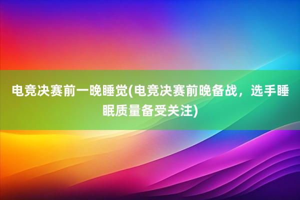 电竞决赛前一晚睡觉(电竞决赛前晚备战，选手睡眠质量备受关注)