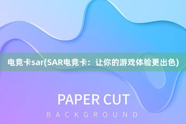 电竞卡sar(SAR电竞卡：让你的游戏体验更出色)