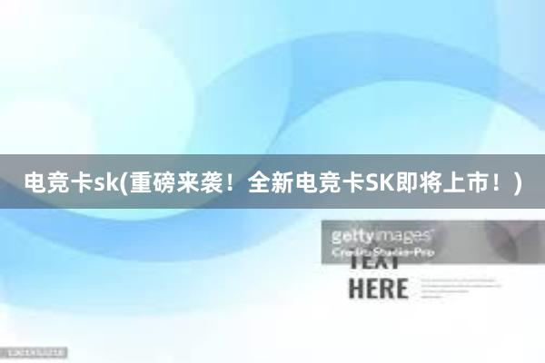 电竞卡sk(重磅来袭！全新电竞卡SK即将上市！)