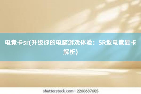 电竞卡sr(升级你的电脑游戏体验：SR型电竞显卡解析)