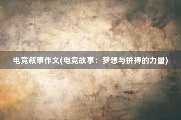 电竞叙事作文(电竞故事：梦想与拼搏的力量)