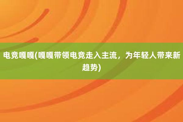 电竞嘎嘎(嘎嘎带领电竞走入主流，为年轻人带来新趋势)